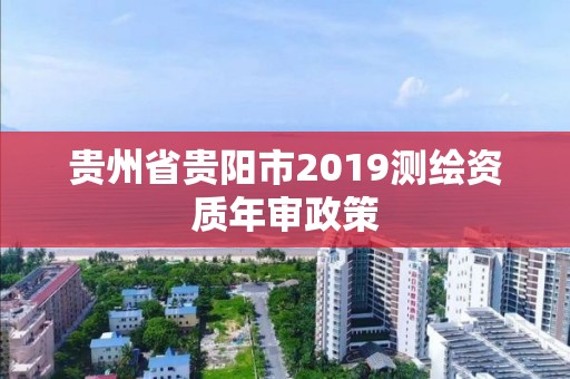 贵州省贵阳市2019测绘资质年审政策