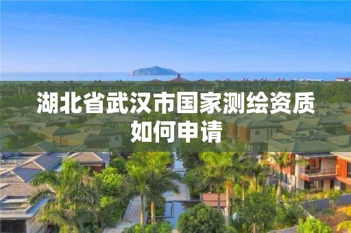 湖北省武汉市国家测绘资质如何申请