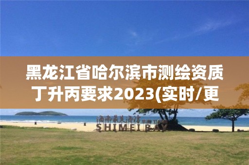 黑龙江省哈尔滨市测绘资质丁升丙要求2023(实时/更新中)