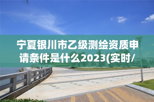 宁夏银川市乙级测绘资质申请条件是什么2023(实时/更新中)