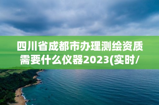 四川省成都市办理测绘资质需要什么仪器2023(实时/更新中)