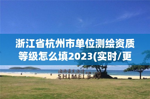 浙江省杭州市单位测绘资质等级怎么填2023(实时/更新中)