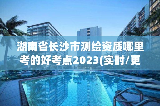 湖南省长沙市测绘资质哪里考的好考点2023(实时/更新中)