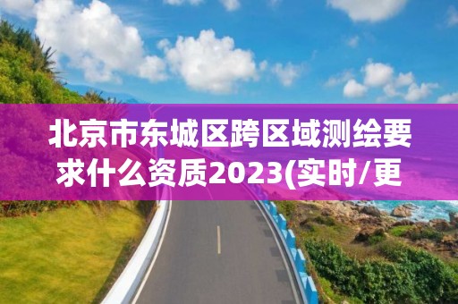 北京市东城区跨区域测绘要求什么资质2023(实时/更新中)