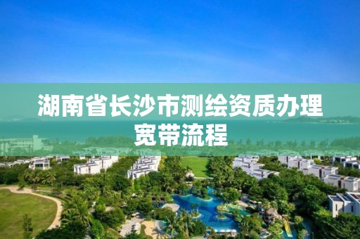 湖南省长沙市测绘资质办理宽带流程