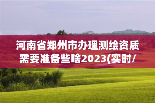 河南省郑州市办理测绘资质需要准备些啥2023(实时/更新中)