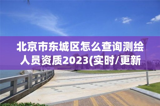 北京市东城区怎么查询测绘人员资质2023(实时/更新中)