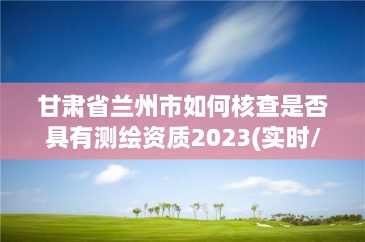 甘肃省兰州市如何核查是否具有测绘资质2023(实时/更新中)