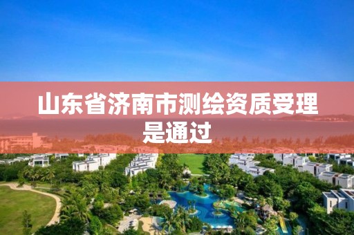 山东省济南市测绘资质受理是通过