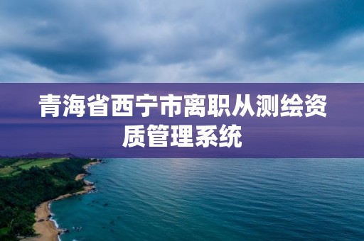 青海省西宁市离职从测绘资质管理系统