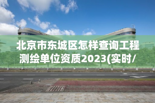 北京市东城区怎样查询工程测绘单位资质2023(实时/更新中)