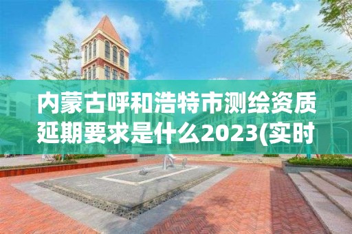 内蒙古呼和浩特市测绘资质延期要求是什么2023(实时/更新中)