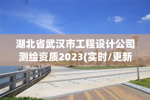 湖北省武汉市工程设计公司测绘资质2023(实时/更新中)