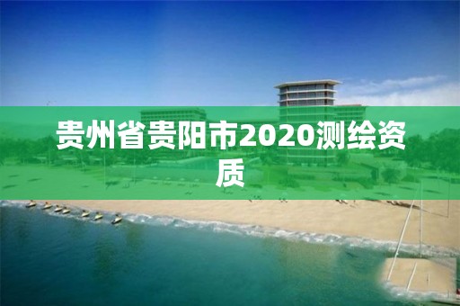 贵州省贵阳市2020测绘资质