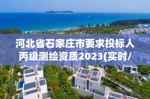 河北省石家庄市要求投标人丙级测绘资质2023(实时/更新中)