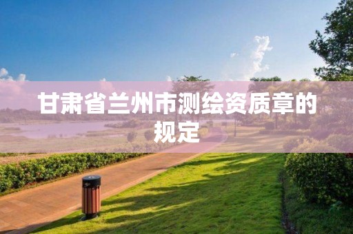 甘肃省兰州市测绘资质章的规定