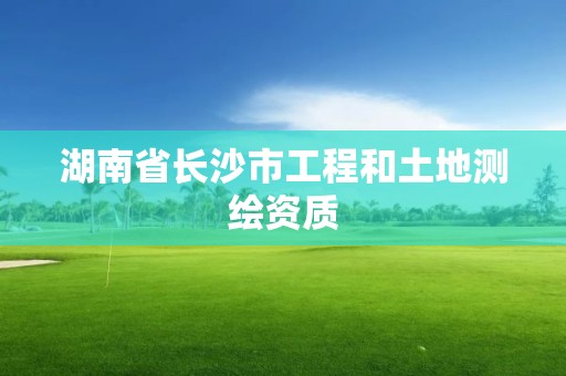 湖南省长沙市工程和土地测绘资质