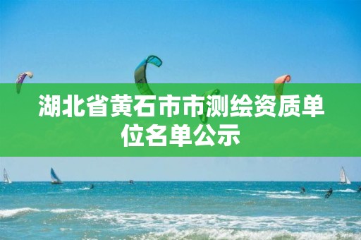 湖北省黄石市市测绘资质单位名单公示