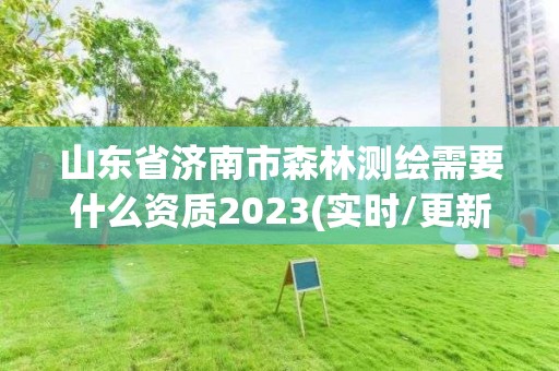 山东省济南市森林测绘需要什么资质2023(实时/更新中)