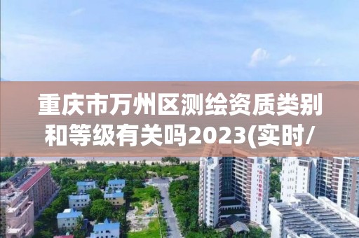 重庆市万州区测绘资质类别和等级有关吗2023(实时/更新中)