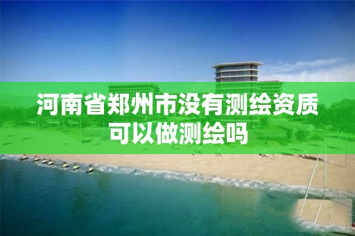 河南省郑州市没有测绘资质可以做测绘吗