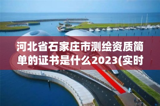 河北省石家庄市测绘资质简单的证书是什么2023(实时/更新中)