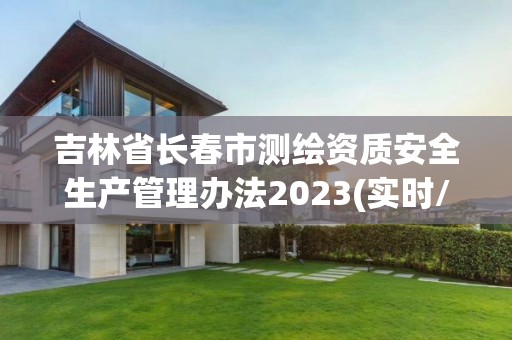 吉林省长春市测绘资质安全生产管理办法2023(实时/更新中)