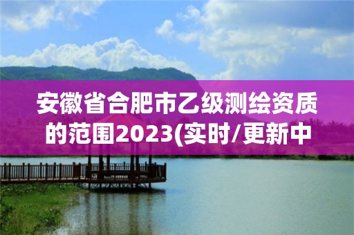 安徽省合肥市乙级测绘资质的范围2023(实时/更新中)