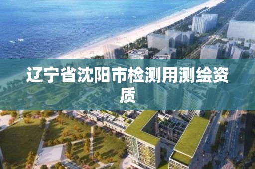 辽宁省沈阳市检测用测绘资质