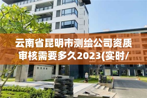 云南省昆明市测绘公司资质审核需要多久2023(实时/更新中)