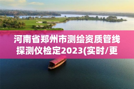 河南省郑州市测绘资质管线探测仪检定2023(实时/更新中)