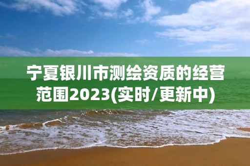 宁夏银川市测绘资质的经营范围2023(实时/更新中)