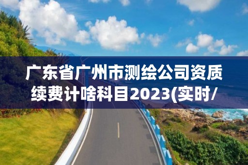 广东省广州市测绘公司资质续费计啥科目2023(实时/更新中)