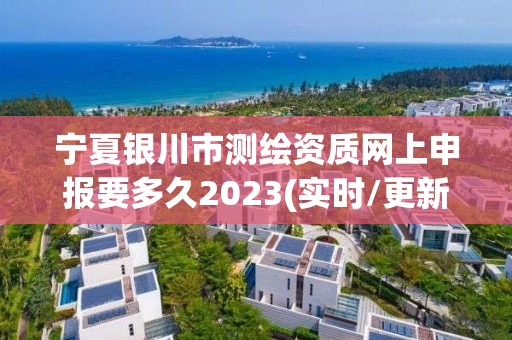 宁夏银川市测绘资质网上申报要多久2023(实时/更新中)