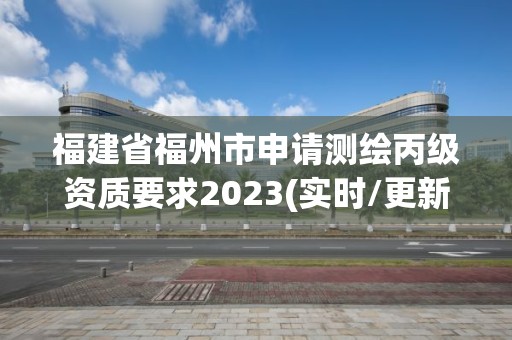 福建省福州市申请测绘丙级资质要求2023(实时/更新中)