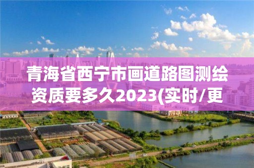 青海省西宁市画道路图测绘资质要多久2023(实时/更新中)