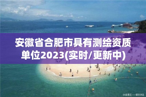 安徽省合肥市具有测绘资质单位2023(实时/更新中)