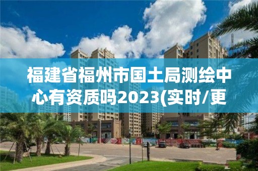 福建省福州市国土局测绘中心有资质吗2023(实时/更新中)