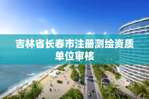 吉林省长春市注册测绘资质单位审核