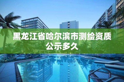 黑龙江省哈尔滨市测绘资质公示多久