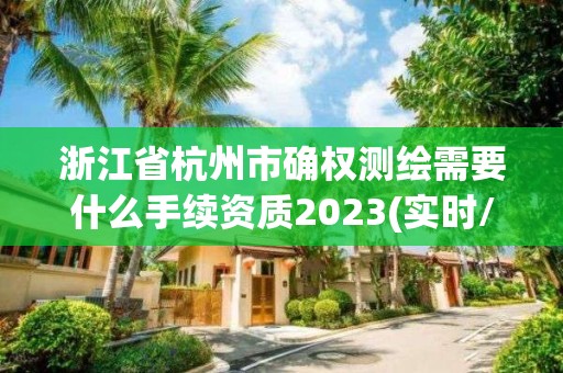 浙江省杭州市确权测绘需要什么手续资质2023(实时/更新中)