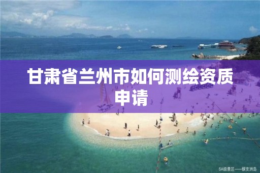 甘肃省兰州市如何测绘资质申请