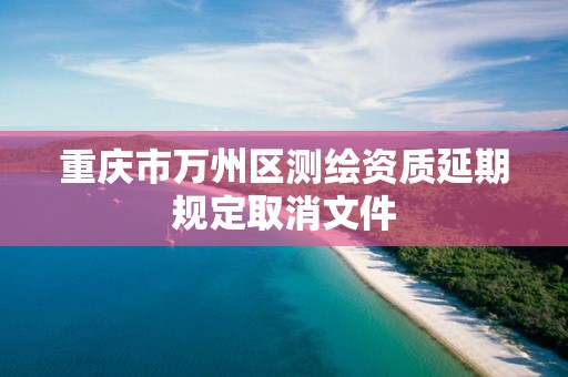 重庆市万州区测绘资质延期规定取消文件