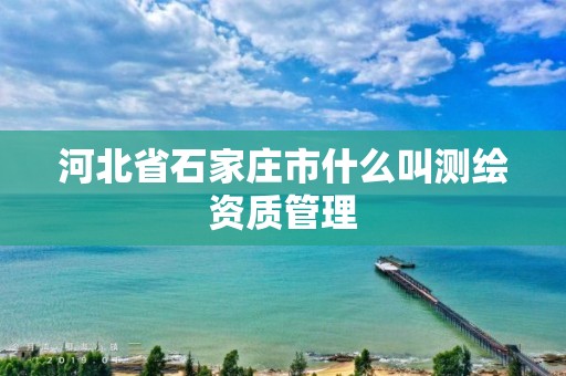 河北省石家庄市什么叫测绘资质管理