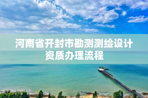 河南省开封市勘测测绘设计资质办理流程