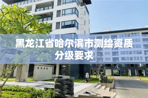 黑龙江省哈尔滨市测绘资质分级要求