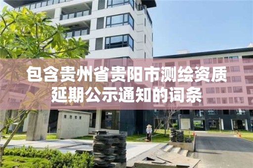 包含贵州省贵阳市测绘资质延期公示通知的词条