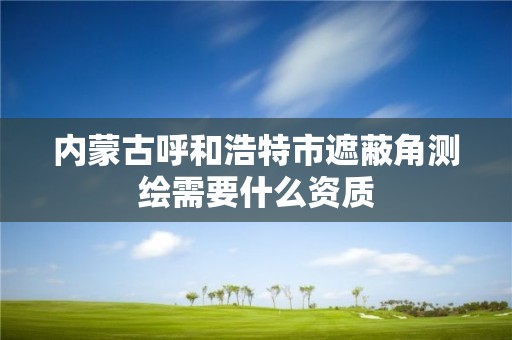 内蒙古呼和浩特市遮蔽角测绘需要什么资质