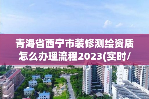 青海省西宁市装修测绘资质怎么办理流程2023(实时/更新中)