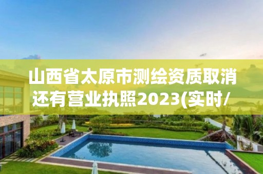 山西省太原市测绘资质取消还有营业执照2023(实时/更新中)